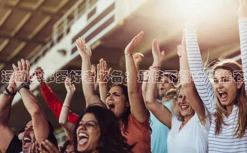 运动赛事爱好者必备：最佳下载软件推荐