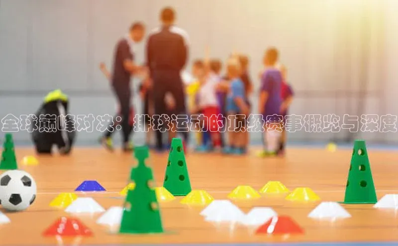 全球巅峰对决：排球运动的顶级赛事概览与深度