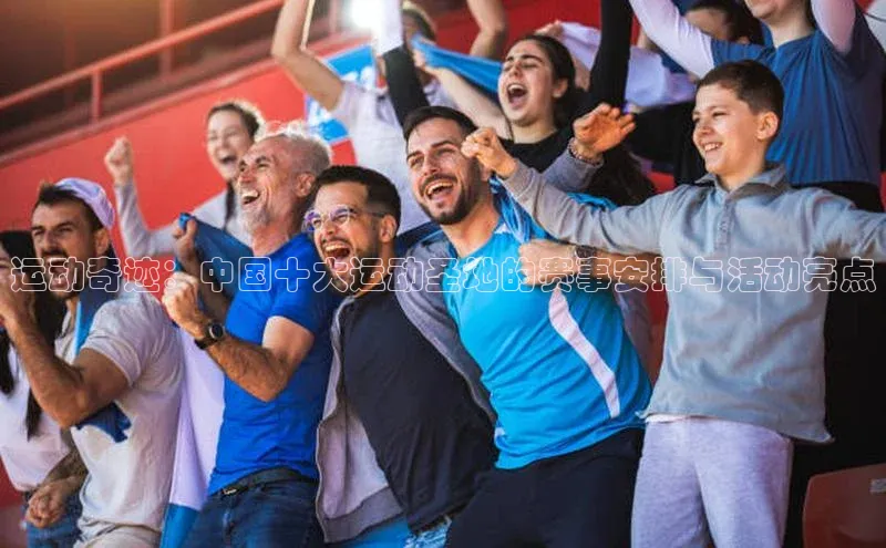 运动奇迹：中国十大运动圣地的赛事安排与活动亮点